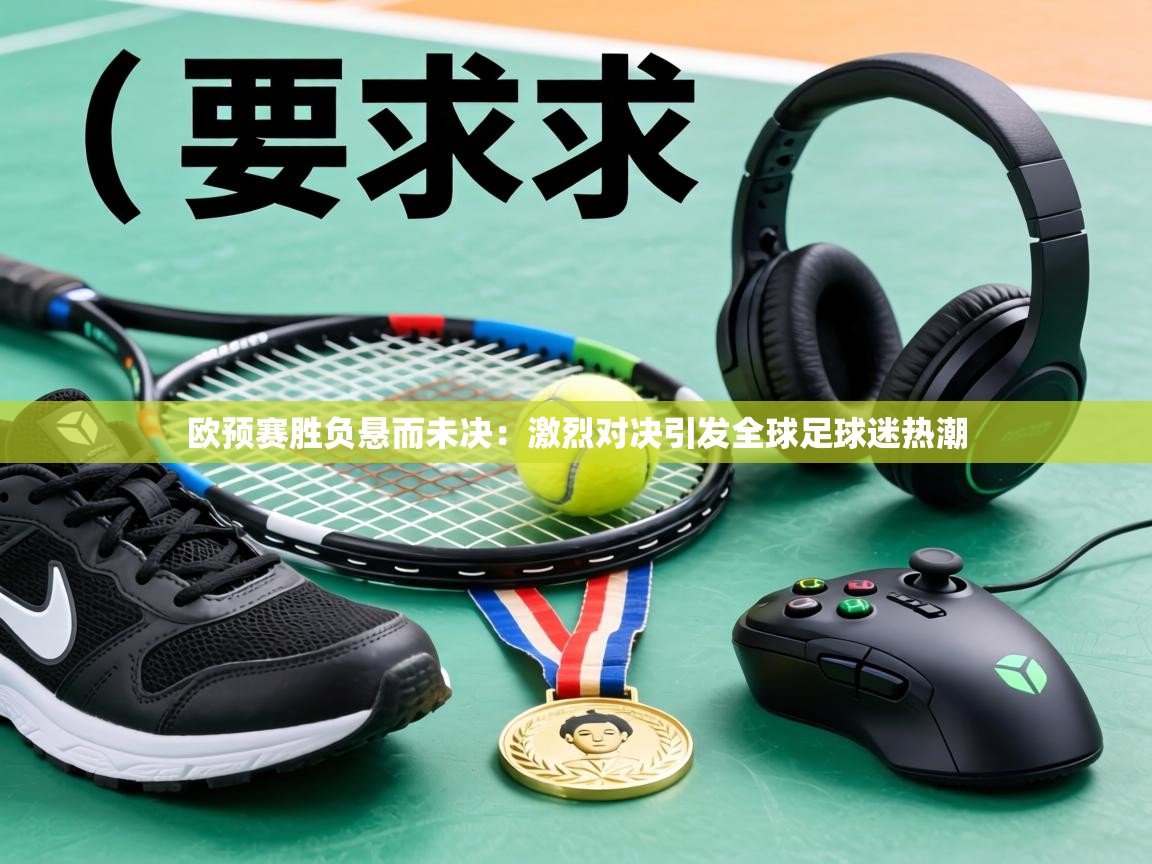 欧预赛胜负悬而未决:激烈对决引发全球足球迷热潮 第1张