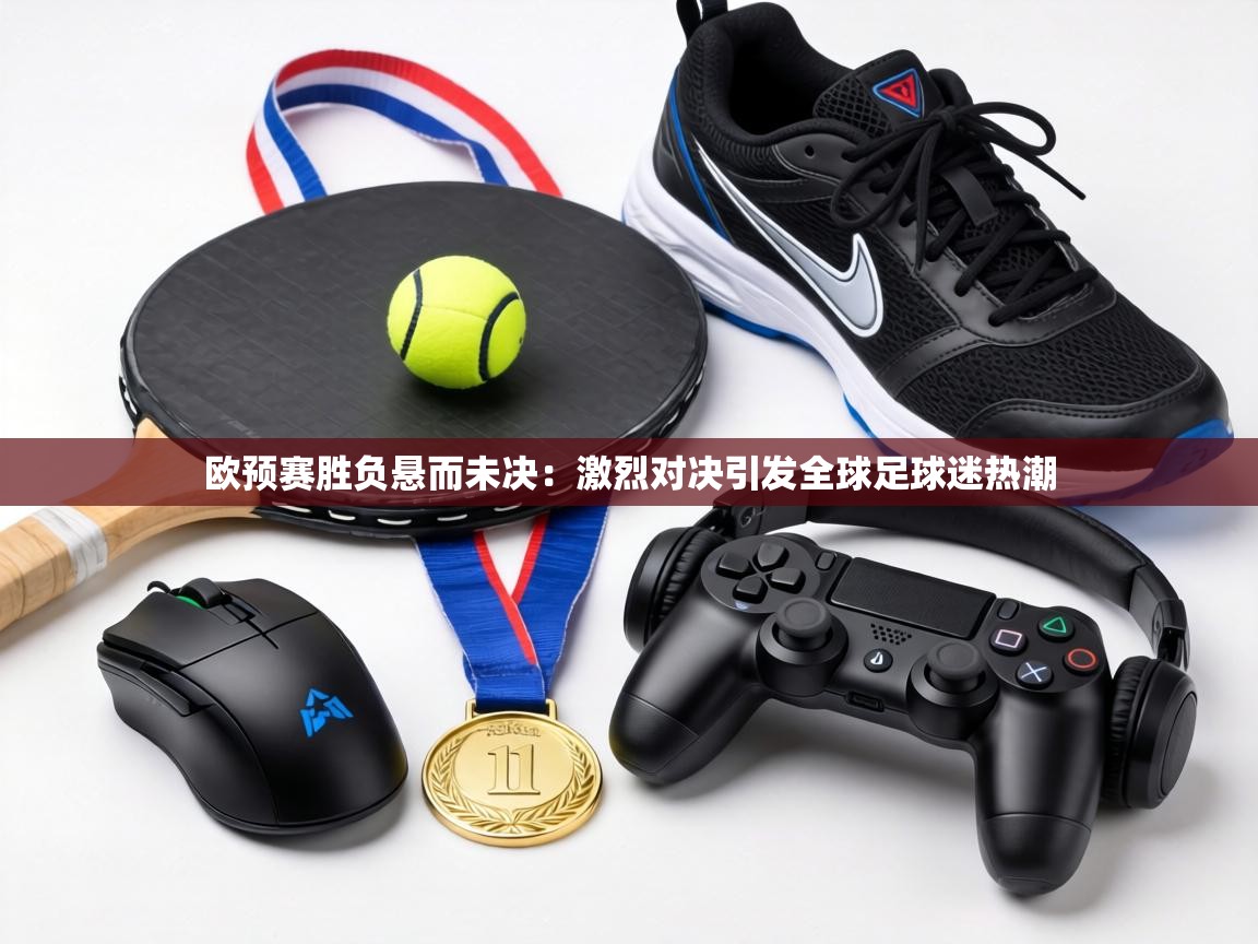欧预赛胜负悬而未决:激烈对决引发全球足球迷热潮 第2张